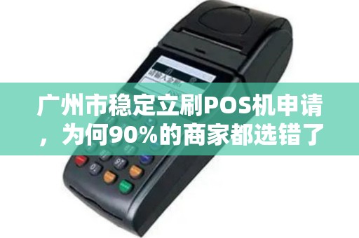 广州市稳定立刷POS机申请，为何90%的商家都选错了？揭秘3大隐藏陷阱！