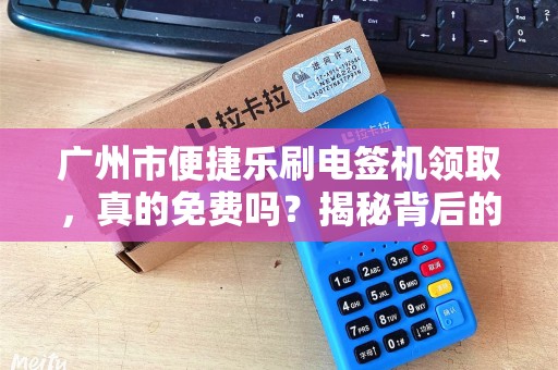 广州市便捷乐刷电签机领取，真的免费吗？揭秘背后的隐藏条件！