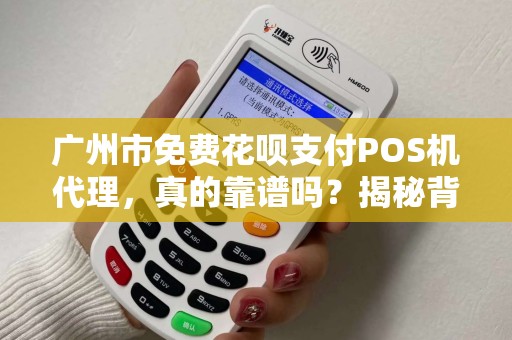 广州市免费花呗支付POS机代理，真的靠谱吗？揭秘背后隐藏的三大陷阱！