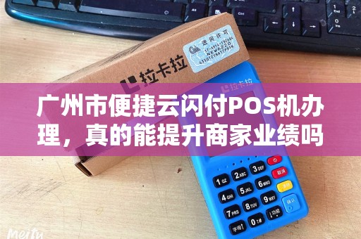 广州市便捷云闪付POS机办理，真的能提升商家业绩吗？揭秘背后的5大优势！