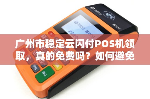 广州市稳定云闪付POS机领取，真的免费吗？如何避免被骗？