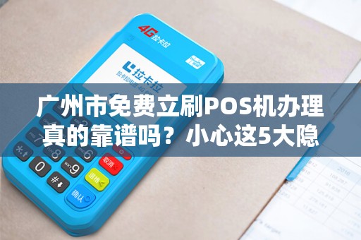 广州市免费立刷POS机办理真的靠谱吗？小心这5大隐藏陷阱！