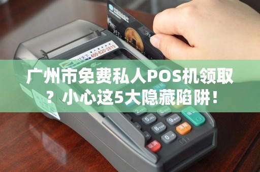 广州市免费私人POS机领取？小心这5大隐藏陷阱！