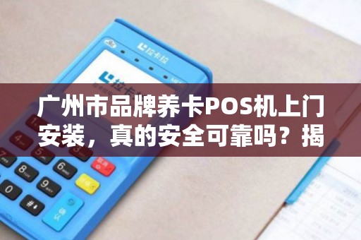 广州市品牌养卡POS机上门安装，真的安全可靠吗？揭秘行业内幕！