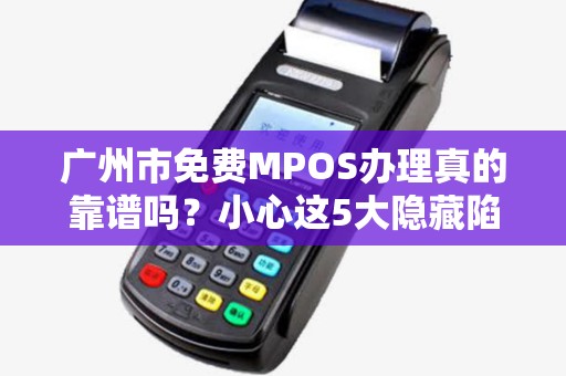 广州市免费MPOS办理真的靠谱吗？小心这5大隐藏陷阱！