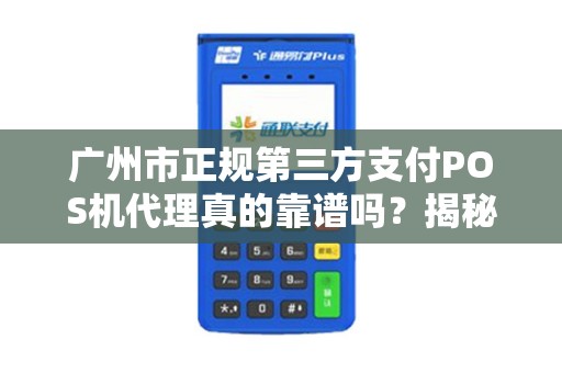 广州市正规第三方支付POS机代理真的靠谱吗？揭秘行业内幕与避坑指南！