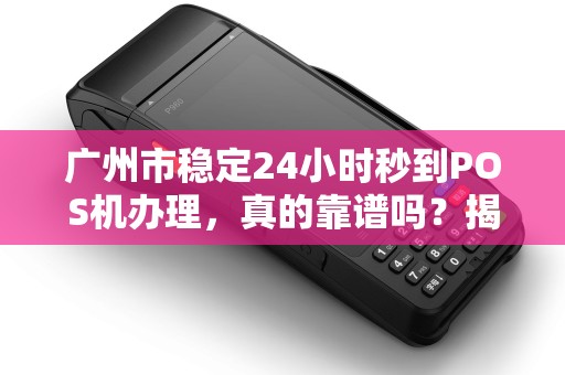 广州市稳定24小时秒到POS机办理，真的靠谱吗？揭秘行业内幕！