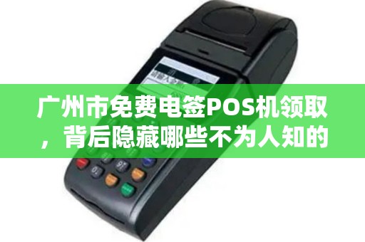 广州市免费电签POS机领取，背后隐藏哪些不为人知的套路？
