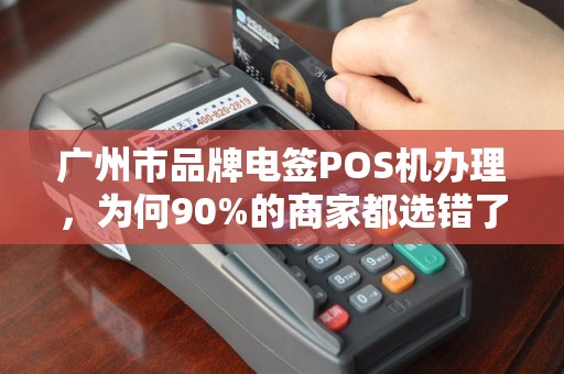 广州市品牌电签POS机办理，为何90%的商家都选错了？真相让人震惊！