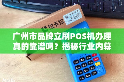 广州市品牌立刷POS机办理真的靠谱吗？揭秘行业内幕与避坑指南！