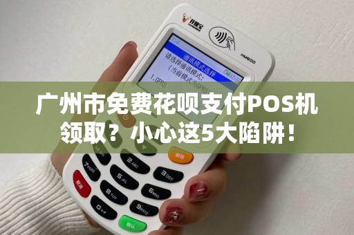 广州市免费花呗支付POS机领取？小心这5大陷阱！