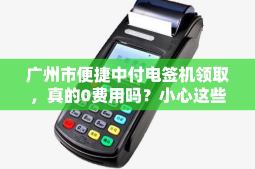 广州市便捷中付电签机领取，真的0费用吗？小心这些隐藏套路！