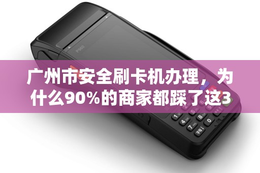 广州市安全刷卡机办理，为什么90%的商家都踩了这3个坑？