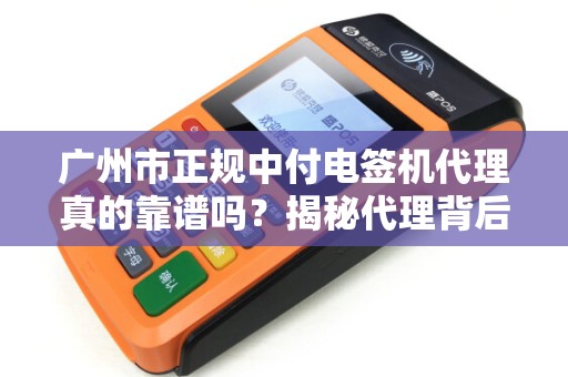 广州市正规中付电签机代理真的靠谱吗？揭秘代理背后的3大陷阱与避坑指南！
