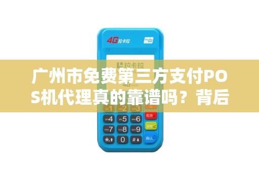 广州市免费第三方支付POS机代理真的靠谱吗？背后隐藏哪些风险？