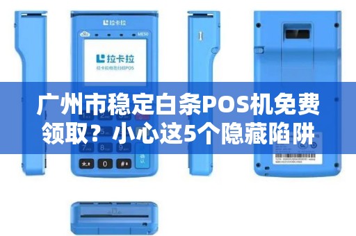 广州市稳定白条POS机免费领取？小心这5个隐藏陷阱！