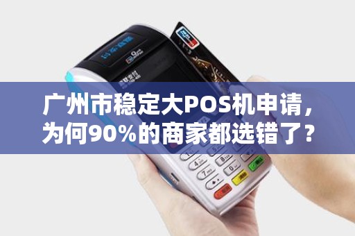 广州市稳定大POS机申请，为何90%的商家都选错了？真相让人震惊！