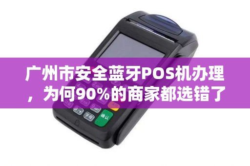 广州市安全蓝牙POS机办理，为何90%的商家都选错了？真相让人震惊！