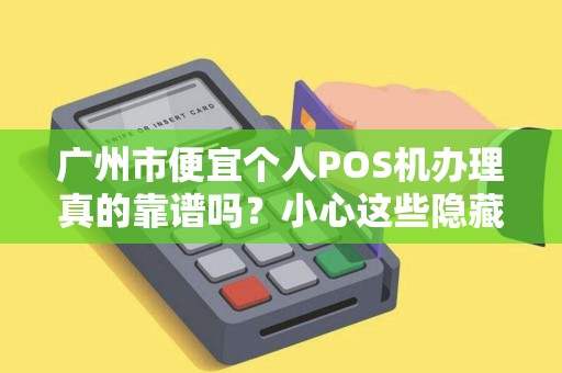 广州市便宜个人POS机办理真的靠谱吗？小心这些隐藏陷阱！