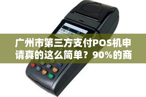 广州市第三方支付POS机申请真的这么简单？90%的商家都忽略的3大陷阱！