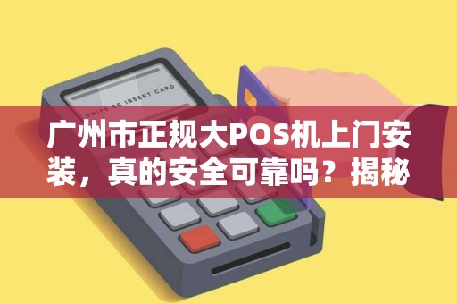 广州市正规大POS机上门安装，真的安全可靠吗？揭秘3大避坑指南！