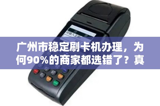 广州市稳定刷卡机办理，为何90%的商家都选错了？真相让人震惊！