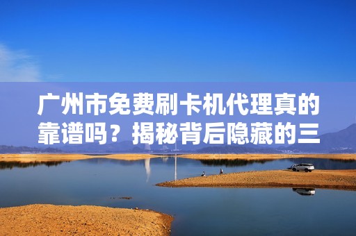 广州市免费刷卡机代理真的靠谱吗？揭秘背后隐藏的三大陷阱！