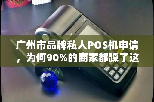 广州市品牌私人POS机申请，为何90%的商家都踩了这3个坑？