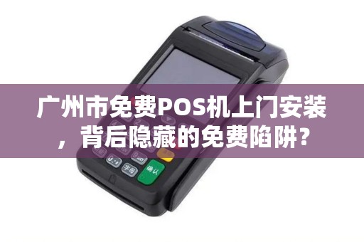 广州市免费POS机上门安装，背后隐藏的免费陷阱？
