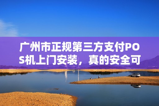 广州市正规第三方支付POS机上门安装，真的安全可靠吗？揭秘行业内幕！