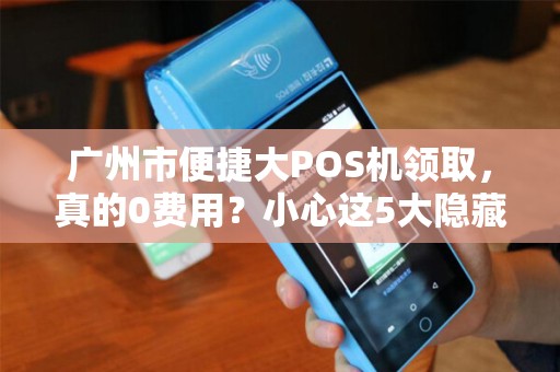 广州市便捷大POS机领取，真的0费用？小心这5大隐藏陷阱！