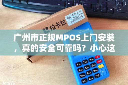 广州市正规MPOS上门安装，真的安全可靠吗？小心这3大陷阱！