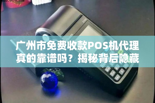 广州市免费收款POS机代理真的靠谱吗？揭秘背后隐藏的三大陷阱！