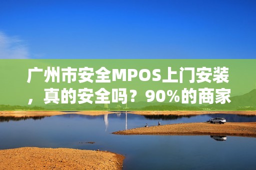 广州市安全MPOS上门安装，真的安全吗？90%的商家忽略的3大隐患！