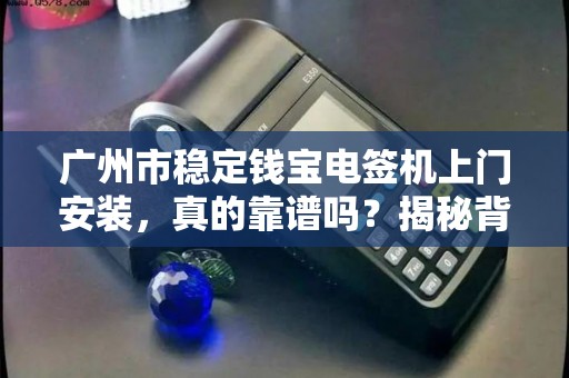 广州市稳定钱宝电签机上门安装，真的靠谱吗？揭秘背后隐藏的3大风险！