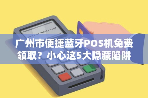 广州市便捷蓝牙POS机免费领取？小心这5大隐藏陷阱！
