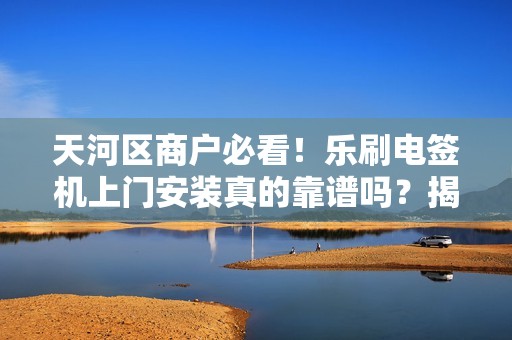 天河区商户必看！乐刷电签机上门安装真的靠谱吗？揭秘背后隐藏的3大陷阱！