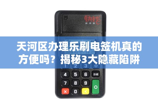 天河区办理乐刷电签机真的方便吗？揭秘3大隐藏陷阱与5个必知技巧！