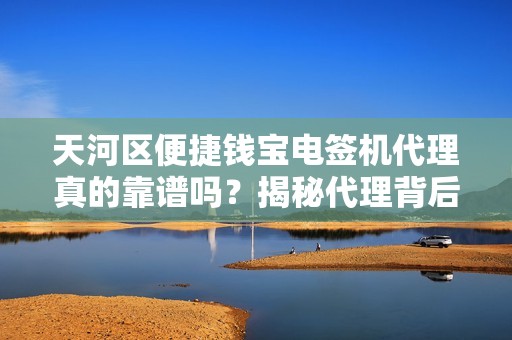 天河区便捷钱宝电签机代理真的靠谱吗？揭秘代理背后的5大陷阱与3个避坑指南！