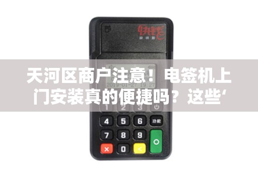 天河区商户注意！电签机上门安装真的便捷吗？这些‘隐形坑’你可能不知道！