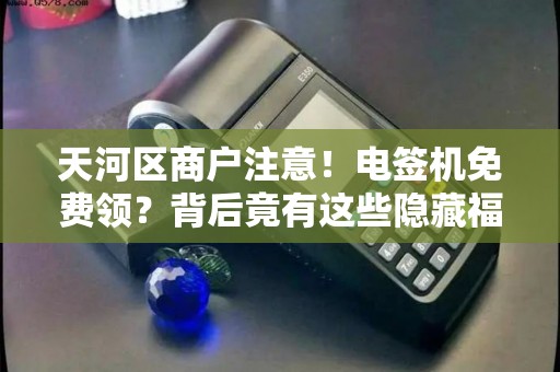 天河区商户注意！电签机免费领？背后竟有这些隐藏福利和陷阱！