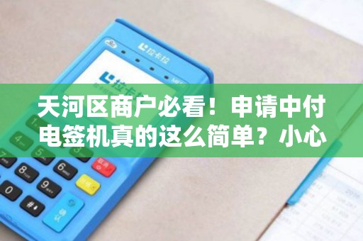 天河区商户必看！申请中付电签机真的这么简单？小心这些隐藏陷阱！
