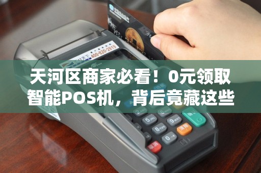 天河区商家必看！0元领取智能POS机，背后竟藏这些猫腻？