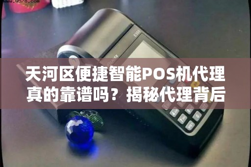 天河区便捷智能POS机代理真的靠谱吗？揭秘代理背后的5大陷阱与3个真实优势！