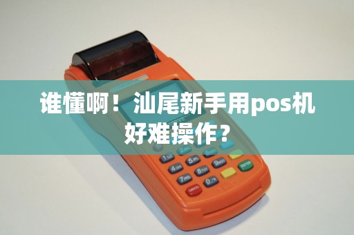 谁懂啊！汕尾新手用pos机好难操作？