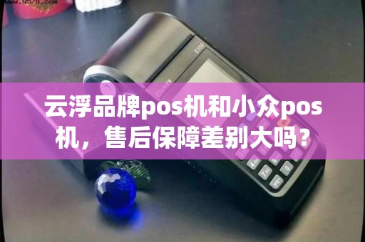 云浮品牌pos机和小众pos机，售后保障差别大吗？