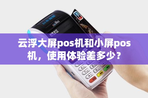 云浮大屏pos机和小屏pos机，使用体验差多少？