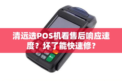 清远选POS机看售后响应速度？坏了能快速修？