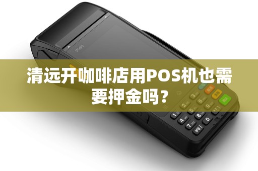清远开咖啡店用POS机也需要押金吗？