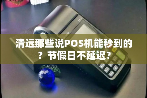 清远那些说POS机能秒到的？节假日不延迟？